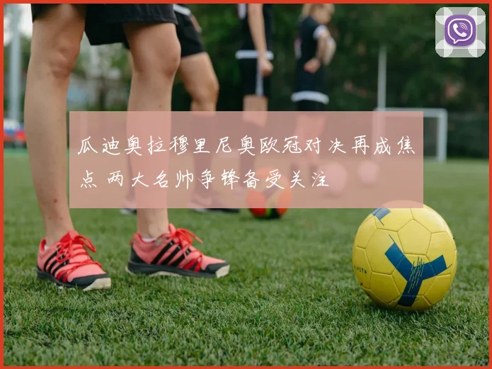 瓜迪奥拉穆里尼奥欧冠对决再成焦点 两大名帅争锋备受关注