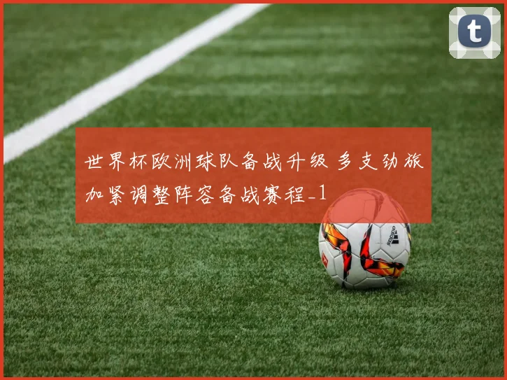 世界杯欧洲球队备战升级 多支劲旅加紧调整阵容备战赛程_1