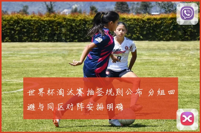 世界杯淘汰赛抽签规则公布 分组回避与同区对阵安排明确