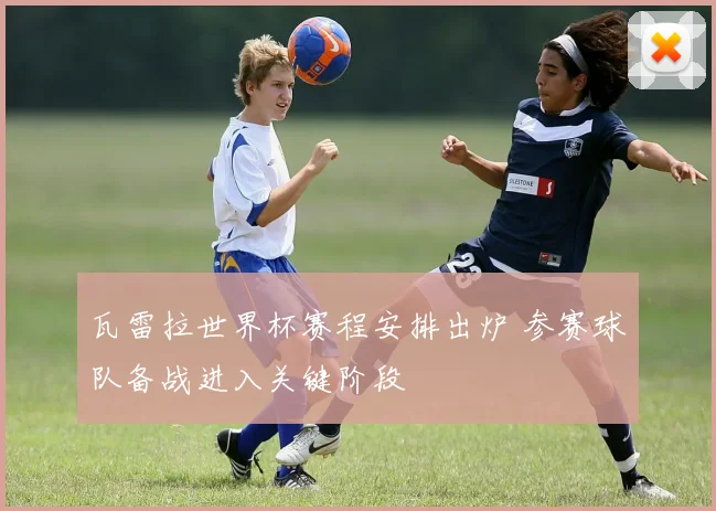 瓦雷拉世界杯赛程安排出炉 参赛球队备战进入关键阶段