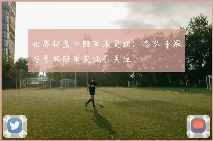 世界杯盘口赔率表更新：各队夺冠与晋级赔率变化引关注