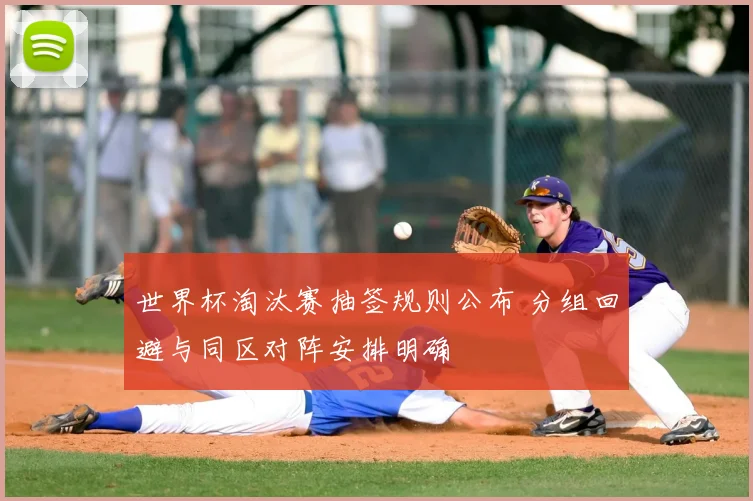 世界杯淘汰赛抽签规则公布 分组回避与同区对阵安排明确