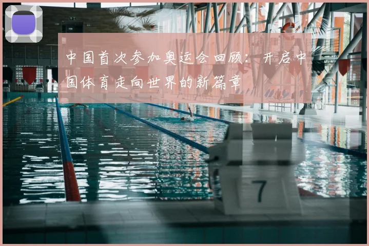 中国首次参加奥运会回顾：开启中国体育走向世界的新篇章