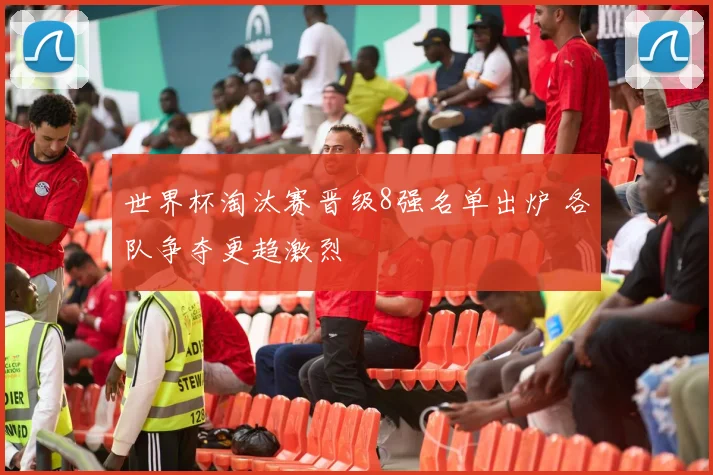 世界杯淘汰赛晋级8强名单出炉 各队争夺更趋激烈