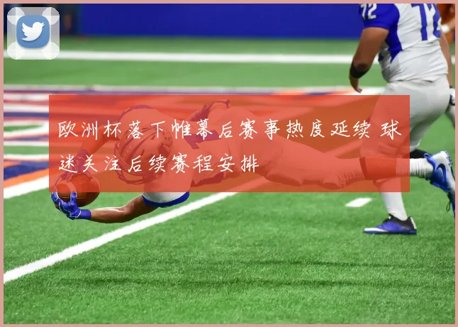 欧洲杯落下帷幕后赛事热度延续 球迷关注后续赛程安排