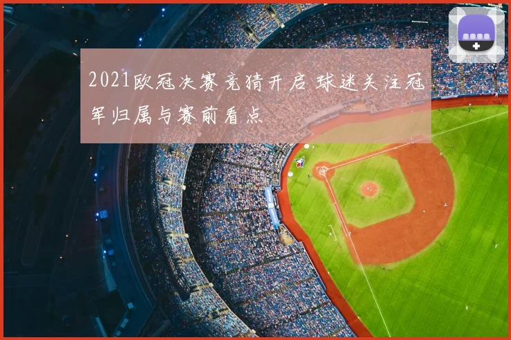 2021欧冠决赛竞猜开启 球迷关注冠军归属与赛前看点