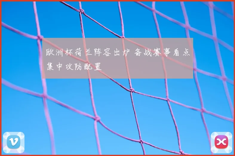 欧洲杯荷兰阵容出炉 备战赛事看点集中攻防配置
