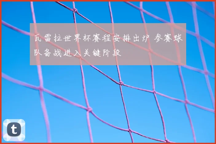 瓦雷拉世界杯赛程安排出炉 参赛球队备战进入关键阶段
