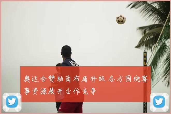 奥运会赞助商布局升级 各方围绕赛事资源展开合作竞争