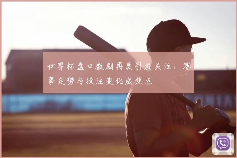 世界杯盘口数剧再度引发关注，赛事走势与投注变化成焦点