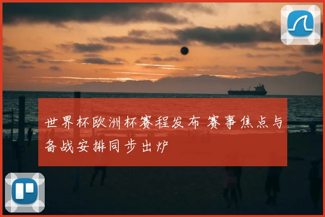 世界杯欧洲杯赛程发布 赛事焦点与备战安排同步出炉