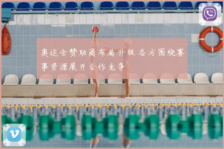 奥运会赞助商布局升级 各方围绕赛事资源展开合作竞争