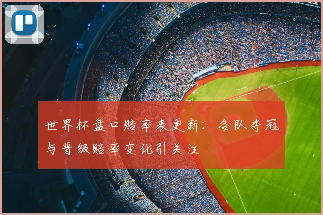世界杯盘口赔率表更新：各队夺冠与晋级赔率变化引关注