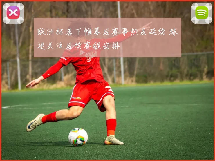 欧洲杯落下帷幕后赛事热度延续 球迷关注后续赛程安排